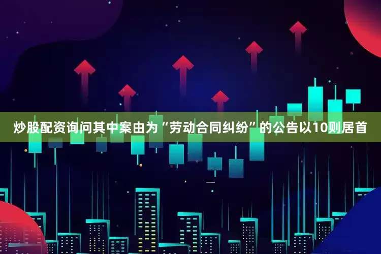 炒股配资询问其中案由为“劳动合同纠纷”的公告以10则居首