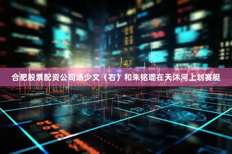 合肥股票配资公司汤少文（右）和朱铭琨在天沐河上划赛艇