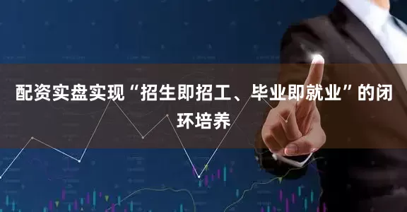 配资实盘实现“招生即招工、毕业即就业”的闭环培养