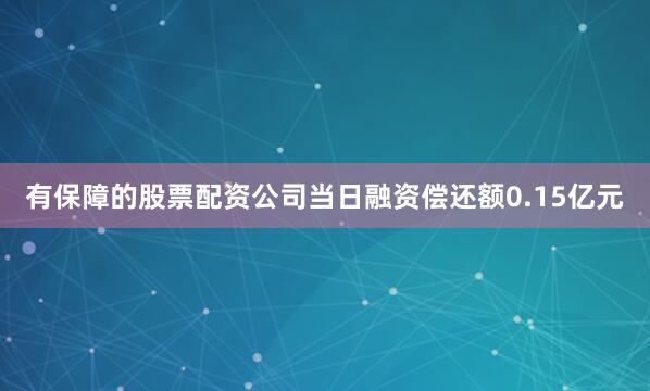 有保障的股票配资公司当日融资偿还额0.15亿元