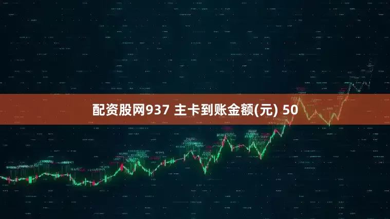 配资股网937 主卡到账金额(元) 50