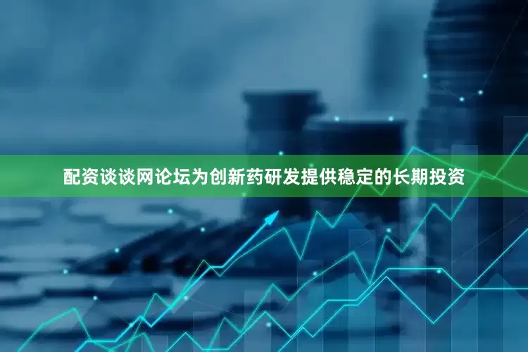 配资谈谈网论坛为创新药研发提供稳定的长期投资