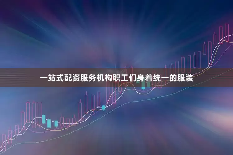 一站式配资服务机构职工们身着统一的服装