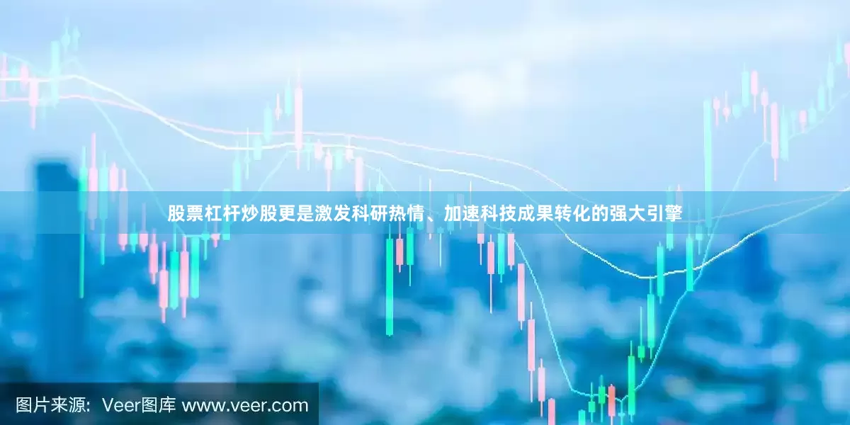 股票杠杆炒股更是激发科研热情、加速科技成果转化的强大引擎