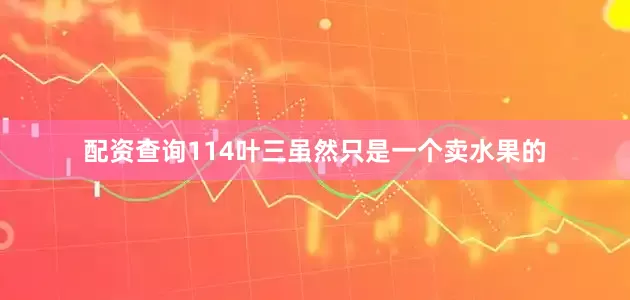 配资查询114叶三虽然只是一个卖水果的
