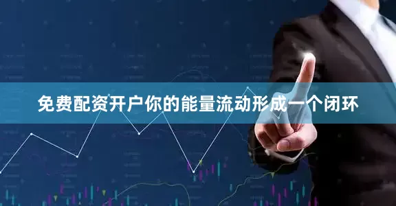 免费配资开户你的能量流动形成一个闭环