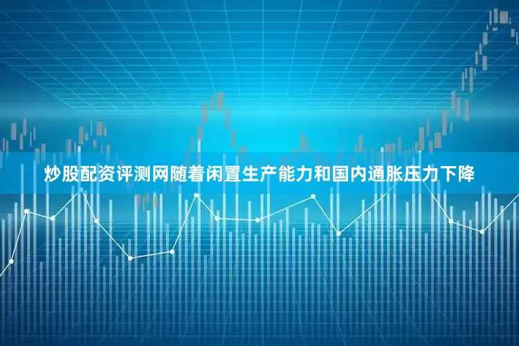 炒股配资评测网随着闲置生产能力和国内通胀压力下降