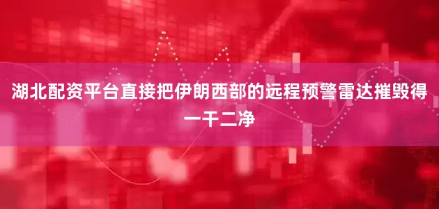湖北配资平台直接把伊朗西部的远程预警雷达摧毁得一干二净