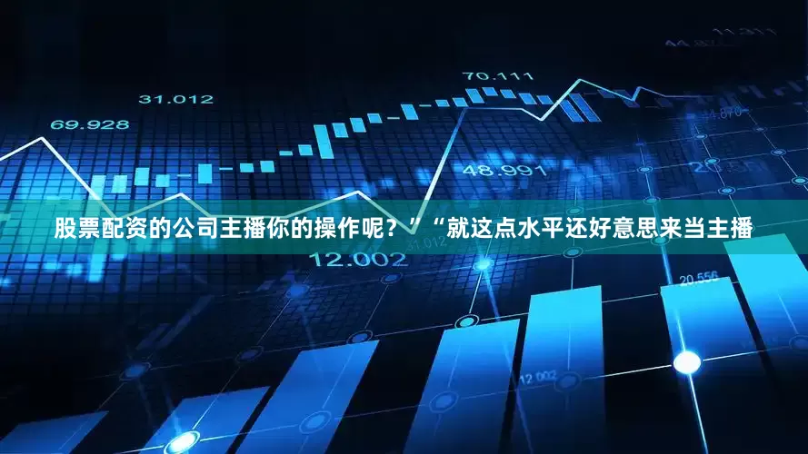 股票配资的公司主播你的操作呢？”“就这点水平还好意思来当主播