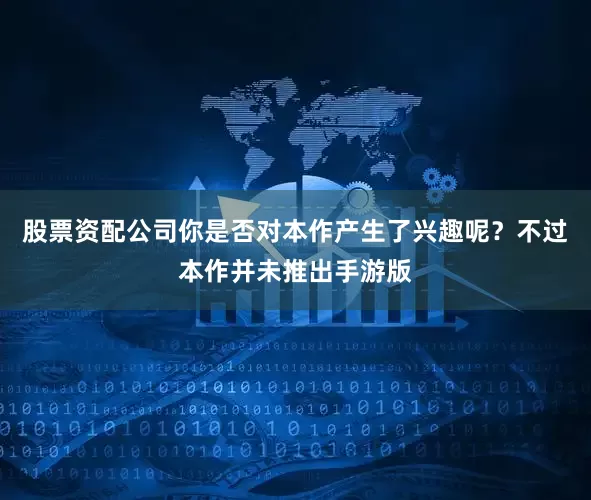 股票资配公司你是否对本作产生了兴趣呢？不过本作并未推出手游版