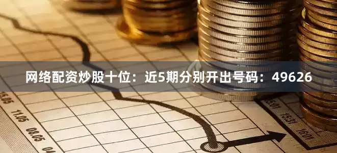 网络配资炒股　　十位：近5期分别开出号码：49626