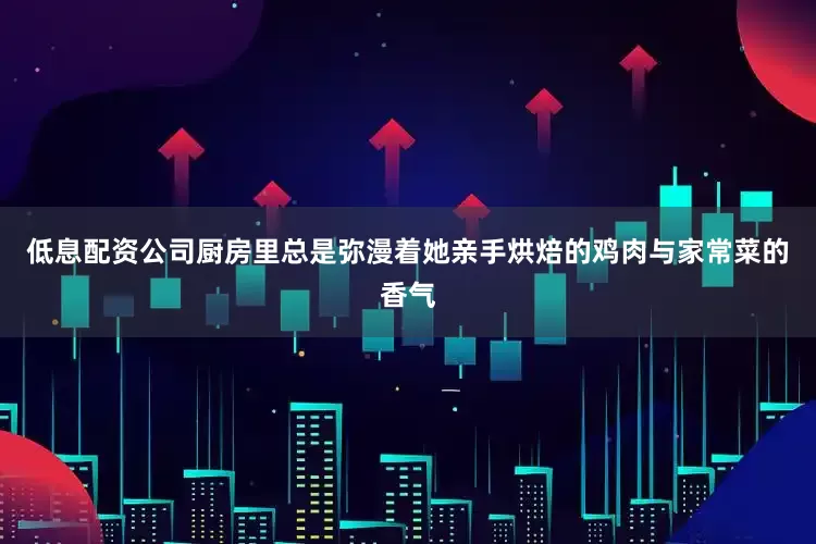 低息配资公司厨房里总是弥漫着她亲手烘焙的鸡肉与家常菜的香气