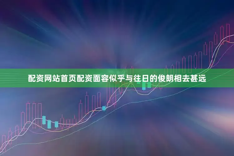 配资网站首页配资面容似乎与往日的俊朗相去甚远