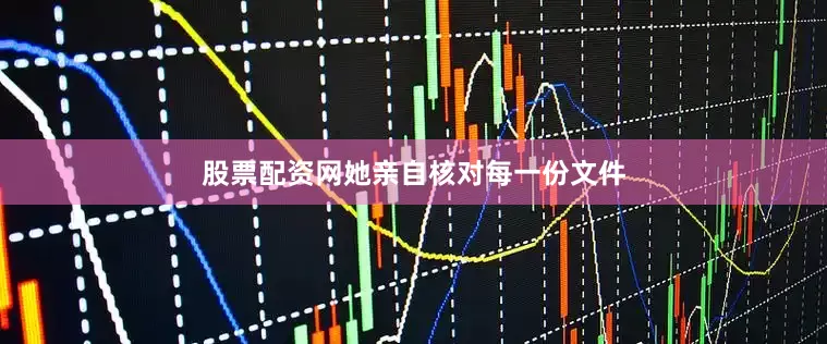 股票配资网她亲自核对每一份文件