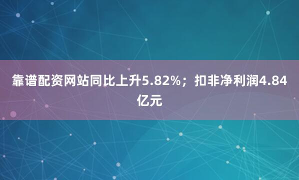 靠谱配资网站同比上升5.82%；扣非净利润4.84亿元