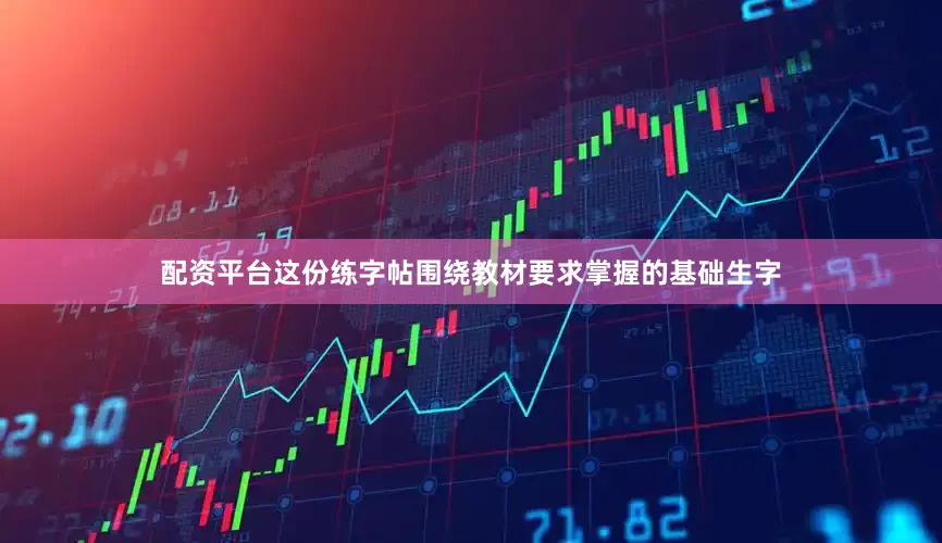 配资平台这份练字帖围绕教材要求掌握的基础生字