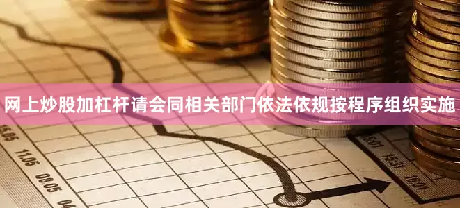 网上炒股加杠杆请会同相关部门依法依规按程序组织实施