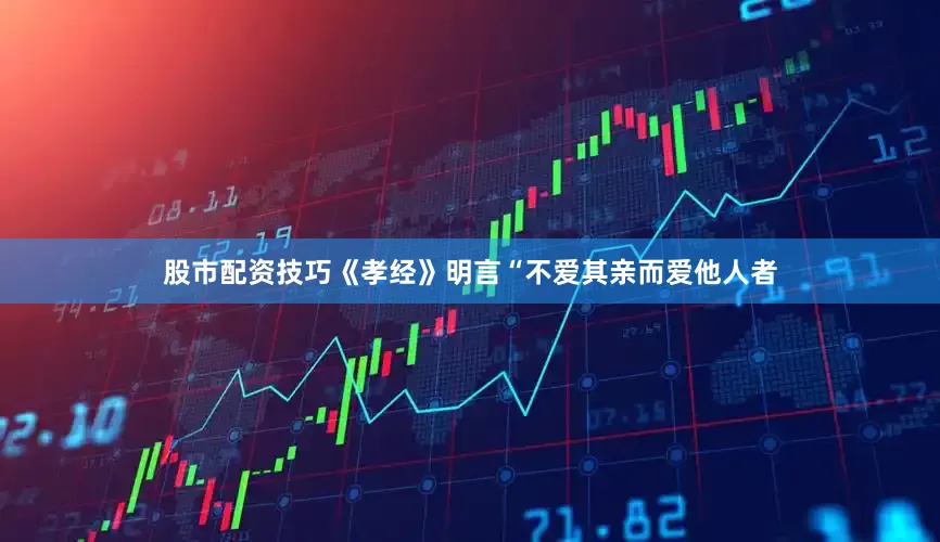 股市配资技巧《孝经》明言“不爱其亲而爱他人者