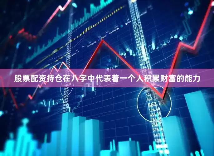 股票配资持仓在八字中代表着一个人积累财富的能力
