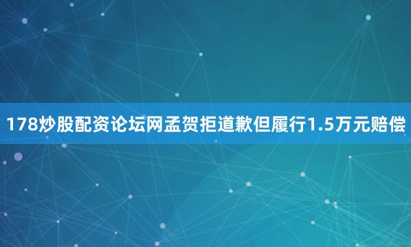 178炒股配资论坛网孟贺拒道歉但履行1.5万元赔偿