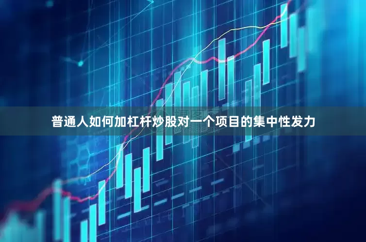 普通人如何加杠杆炒股对一个项目的集中性发力