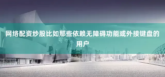 网络配资炒股比如那些依赖无障碍功能或外接键盘的用户